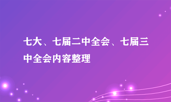 七大、七届二中全会、七届三中全会内容整理