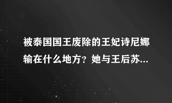 被泰国国王废除的王妃诗尼娜输在什么地方？她与王后苏提达各是什么家庭背景？