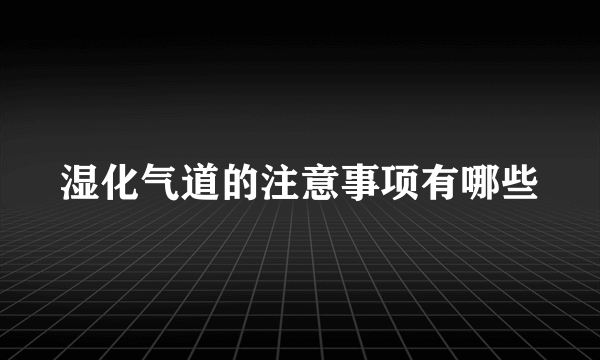 湿化气道的注意事项有哪些