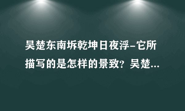 吴楚东南坼乾坤日夜浮-它所描写的是怎样的景致？吴楚东南坼，乾坤日？