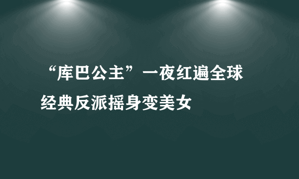 “库巴公主”一夜红遍全球 经典反派摇身变美女