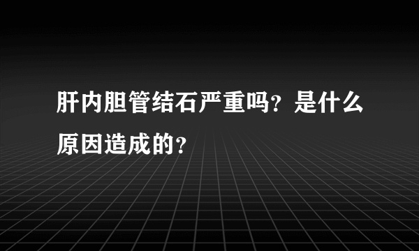 肝内胆管结石严重吗？是什么原因造成的？