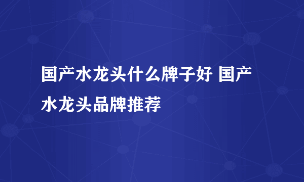 国产水龙头什么牌子好 国产水龙头品牌推荐