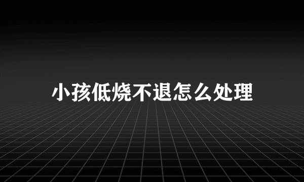 小孩低烧不退怎么处理