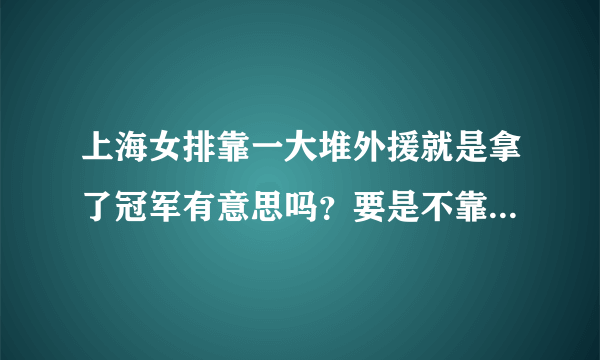 上海女排靠一大堆外援就是拿了冠军有意思吗？要是不靠外援上海女排还能行吗？