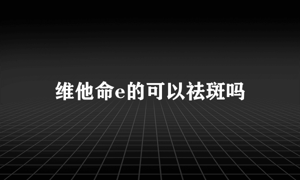 维他命e的可以祛斑吗