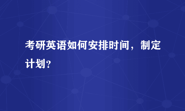 考研英语如何安排时间，制定计划？