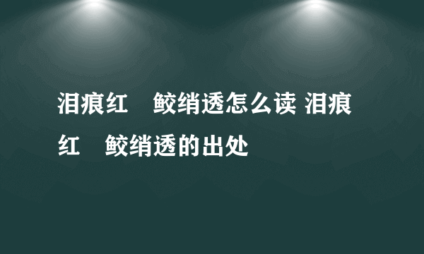 泪痕红浥鲛绡透怎么读 泪痕红浥鲛绡透的出处