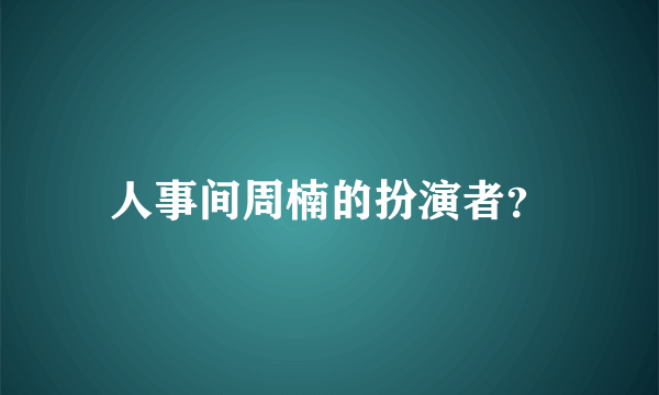 人事间周楠的扮演者？