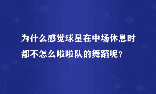 为什么感觉球星在中场休息时都不怎么啦啦队的舞蹈呢？