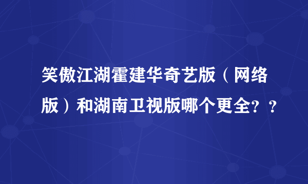 笑傲江湖霍建华奇艺版（网络版）和湖南卫视版哪个更全？？