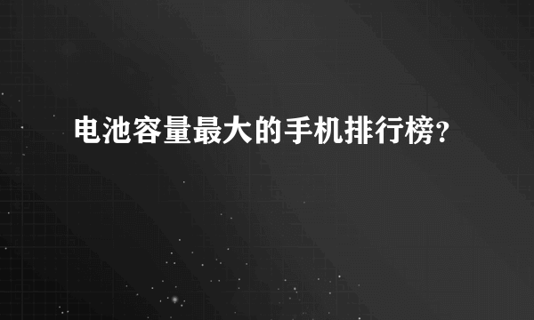 电池容量最大的手机排行榜？