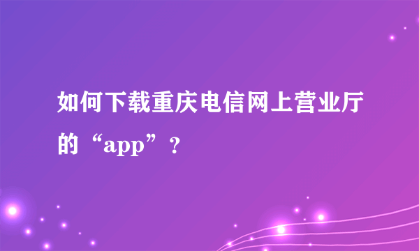 如何下载重庆电信网上营业厅的“app”？