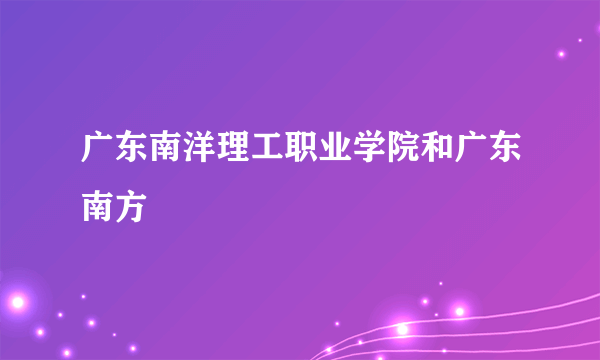 广东南洋理工职业学院和广东南方