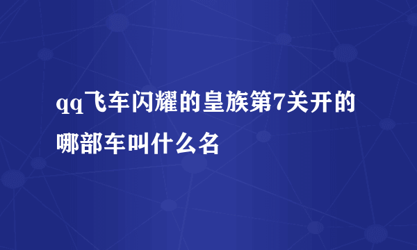 qq飞车闪耀的皇族第7关开的哪部车叫什么名