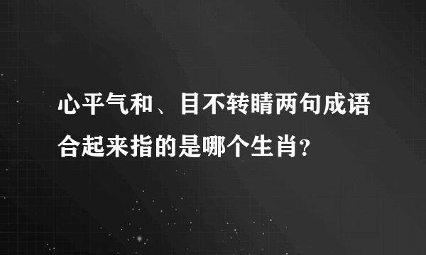 心平气和、目不转睛两句成语合起来指的是哪个生肖？