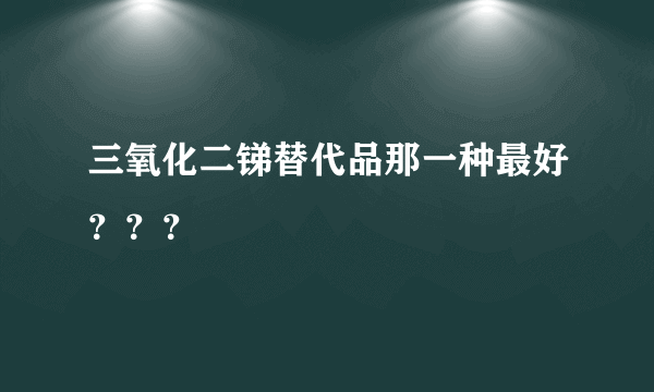 三氧化二锑替代品那一种最好？？？