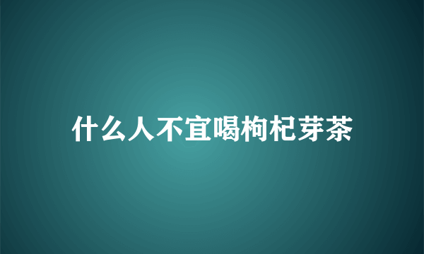 什么人不宜喝枸杞芽茶