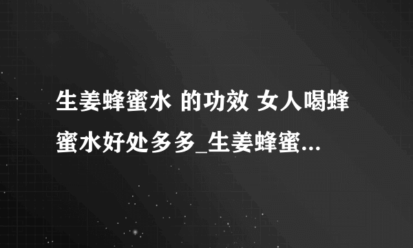 生姜蜂蜜水 的功效 女人喝蜂蜜水好处多多_生姜蜂蜜水之功效_清晨空腹蜂蜜水喝不得