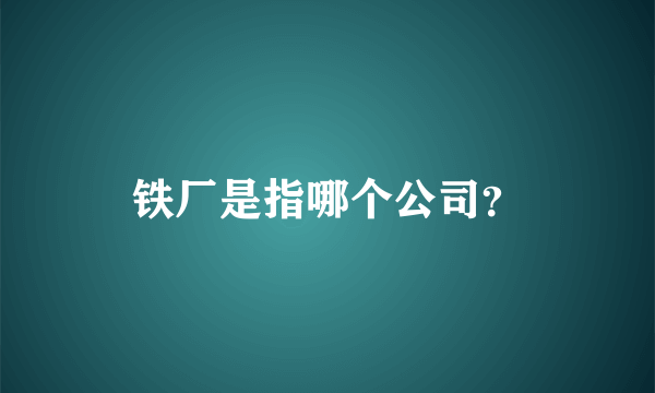 铁厂是指哪个公司？