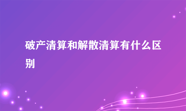 破产清算和解散清算有什么区别