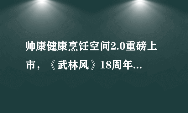 帅康健康烹饪空间2.0重磅上市，《武林风》18周年庆，共襄庆典！