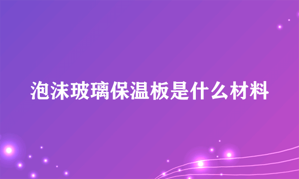 泡沫玻璃保温板是什么材料