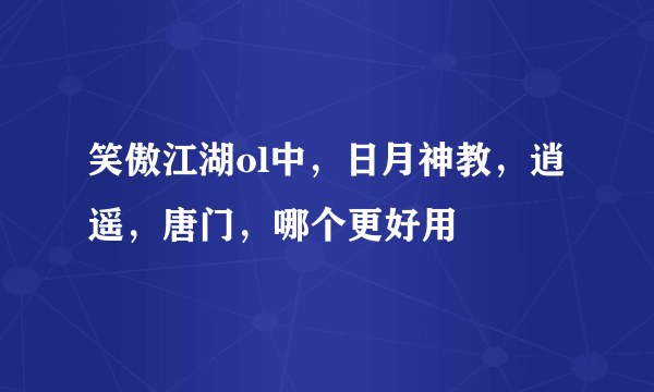 笑傲江湖ol中，日月神教，逍遥，唐门，哪个更好用