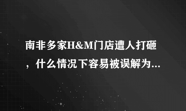 南非多家H&M门店遭人打砸，什么情况下容易被误解为种族歧视？