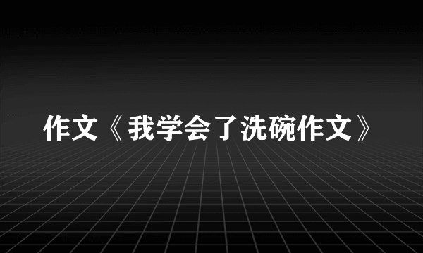 作文《我学会了洗碗作文》