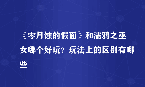 《零月蚀的假面》和濡鸦之巫女哪个好玩？玩法上的区别有哪些