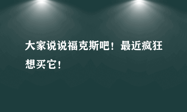 大家说说福克斯吧！最近疯狂想买它！