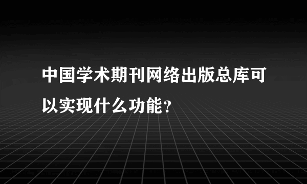 中国学术期刊网络出版总库可以实现什么功能？