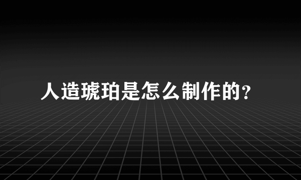 人造琥珀是怎么制作的？