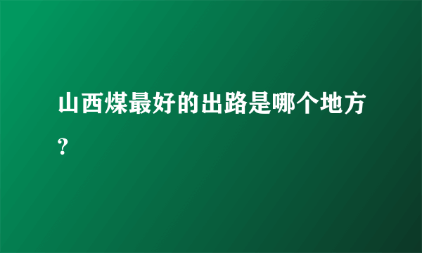 山西煤最好的出路是哪个地方？