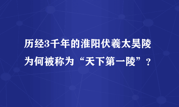 历经3千年的淮阳伏羲太昊陵为何被称为“天下第一陵”？