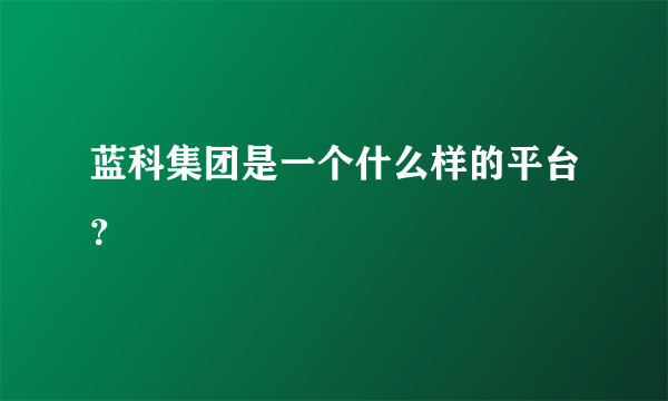 蓝科集团是一个什么样的平台？