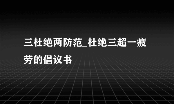 三杜绝两防范_杜绝三超一疲劳的倡议书