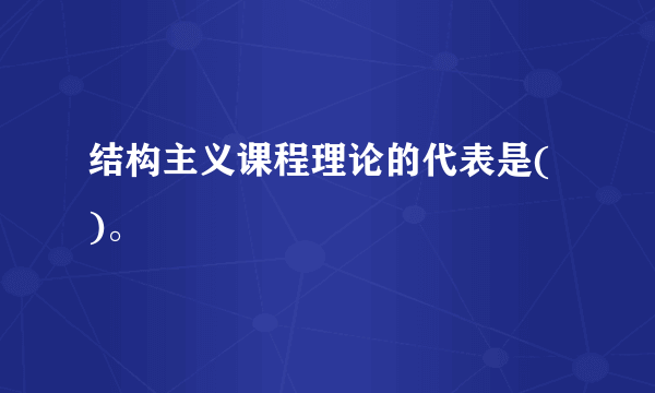 结构主义课程理论的代表是( )。