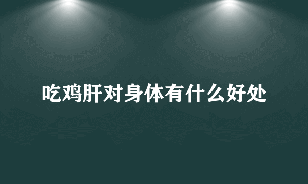 吃鸡肝对身体有什么好处