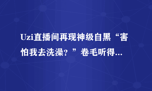 Uzi直播间再现神级自黑“害怕我去洗澡？”卷毛听得都一阵无语！你怎么看？