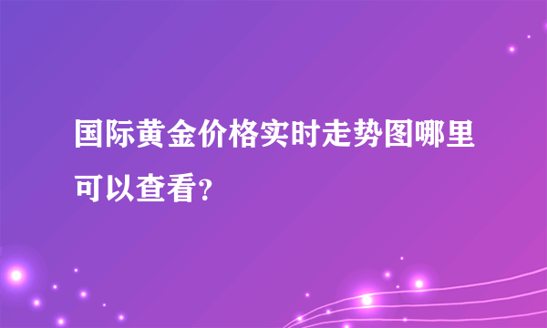 国际黄金价格实时走势图哪里可以查看？