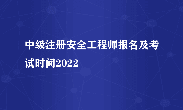 中级注册安全工程师报名及考试时间2022