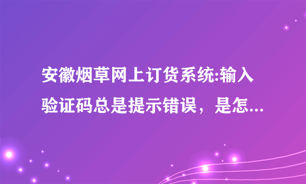 安徽烟草网上订货系统:输入验证码总是提示错误，是怎么回事？