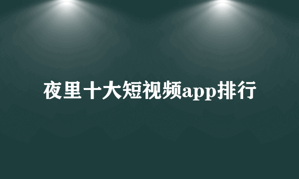 夜里十大短视频app排行