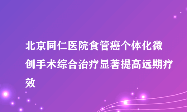 北京同仁医院食管癌个体化微创手术综合治疗显著提高远期疗效