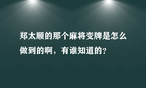 郑太顺的那个麻将变牌是怎么做到的啊，有谁知道的？