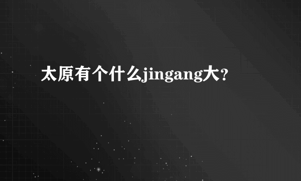 太原有个什么jingang大？