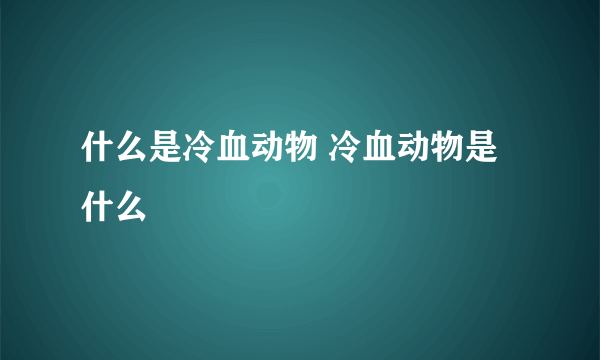 什么是冷血动物 冷血动物是什么