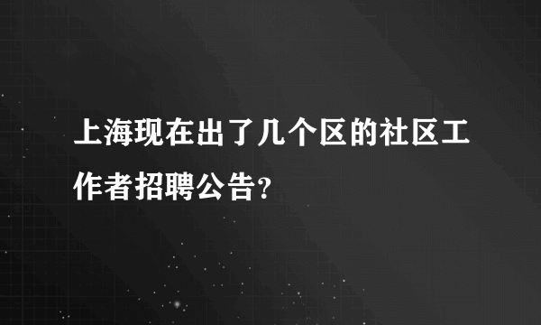 上海现在出了几个区的社区工作者招聘公告？